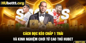Cách Đọc Kèo Chấp 1 Trái Và Kinh Nghiệm Chơi Từ Cao Thủ Hubet