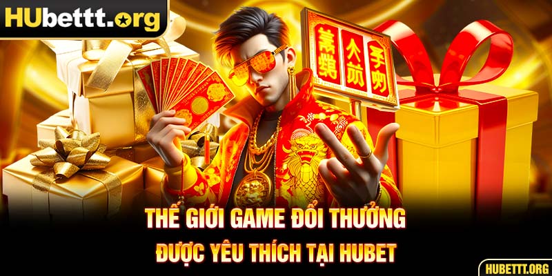 Thế giới game đổi thưởng được yêu thích tại HUBET