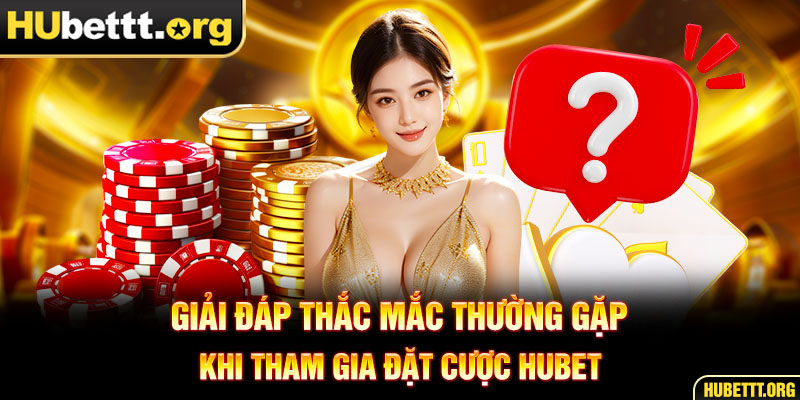 Giải đáp thắc mắc thường gặp khi tham gia đặt cược Hubet